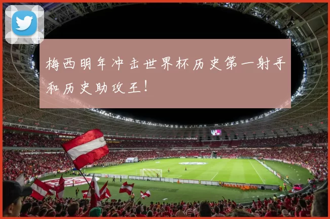 梅西明年冲击世界杯历史第一射手和历史助攻王！