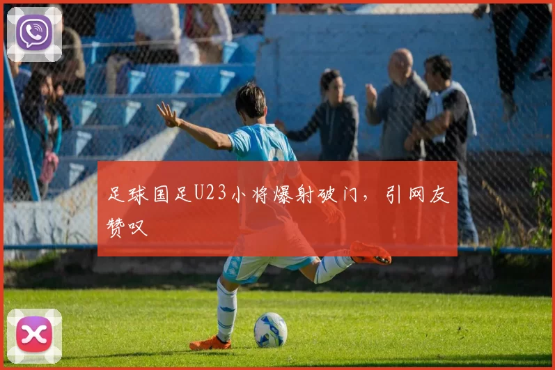 足球国足U23小将爆射破门，引网友赞叹