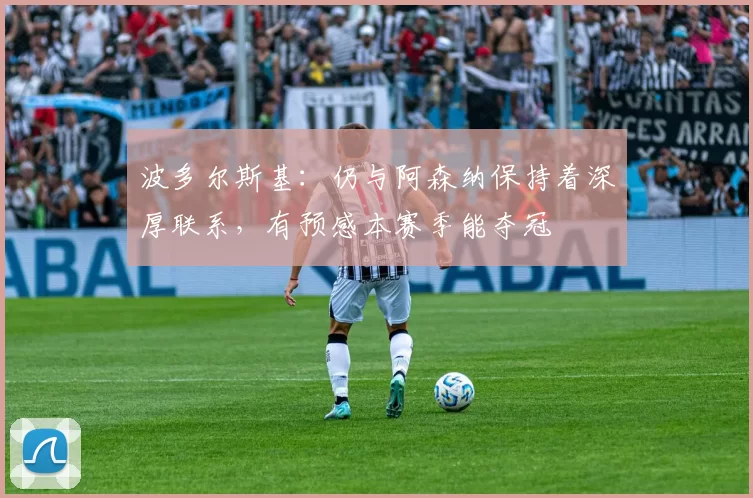 波多尔斯基：仍与阿森纳保持着深厚联系，有预感本赛季能夺冠