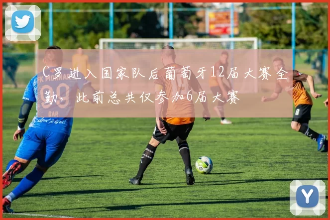 C罗进入国家队后葡萄牙12届大赛全勤，此前总共仅参加6届大赛