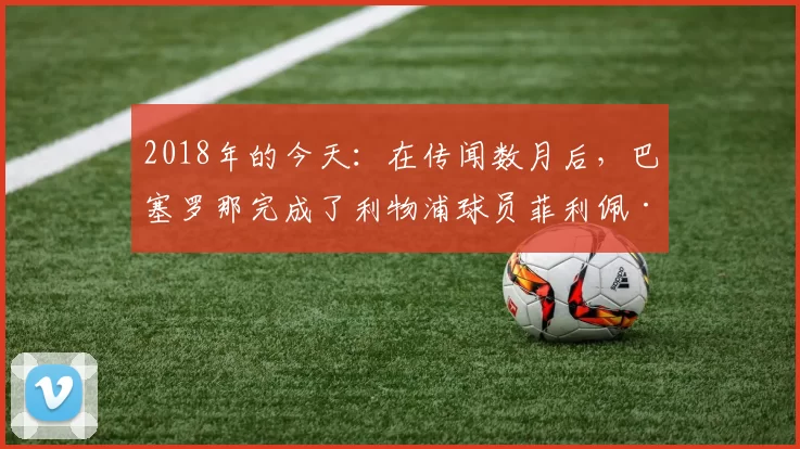 2018年的今天：在传闻数月后，巴塞罗那完成了利物浦球员菲利佩·库蒂尼奥的签约。 来源：Barça Buzz