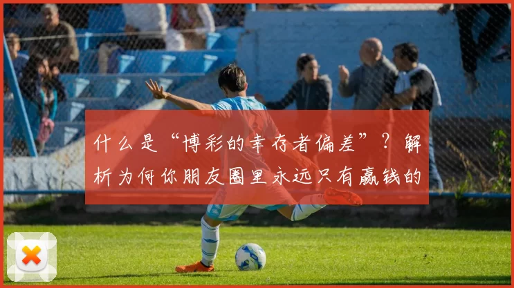 什么是“博彩的幸存者偏差”？解析为何你朋友圈里永远只有赢钱的人。（揭秘博彩中的幸存者偏差：为何你的朋友圈总被赢家刷屏）