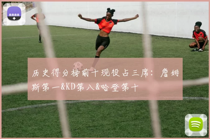 历史得分榜前十现役占三席：詹姆斯第一&KD第八&哈登第十
