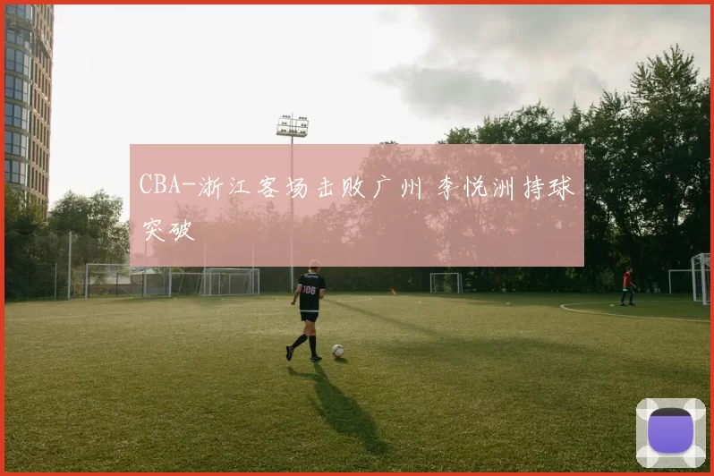 CBA-浙江客场击败广州 李悦洲持球突破