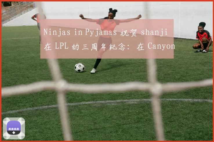 Ninjas in Pyjamas 祝贺 shanji 在 LPL 的三周年纪念：在 Canyon 中三年，他的心始终如一