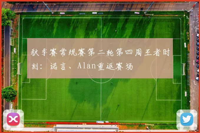 秋季赛常规赛第二轮第四周王者时刻：诺言、Alan重返赛场