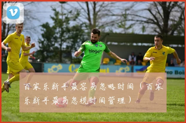 百家乐新手最容易忽略时间（百家乐新手最易忽视时间管理）