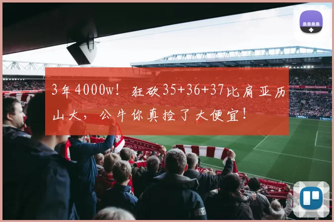 3年4000w！狂砍35+36+37比肩亚历山大，公牛你真捡了大便宜！