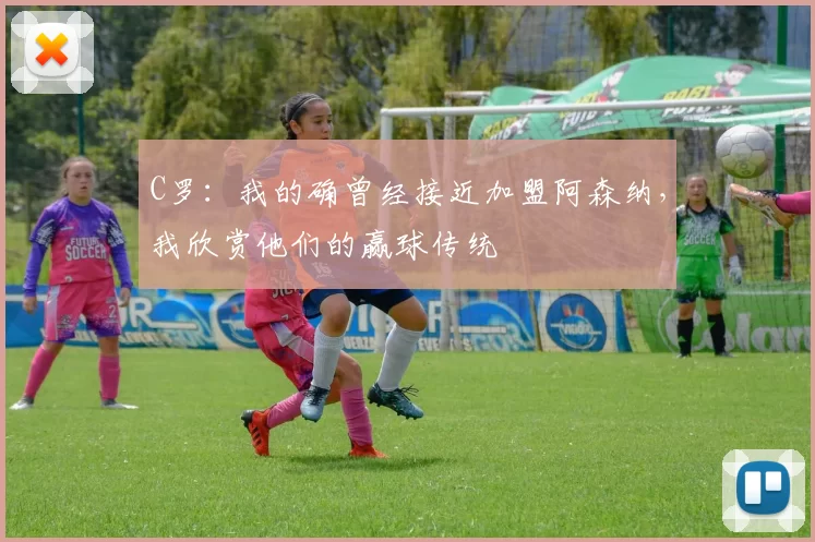 C罗：我的确曾经接近加盟阿森纳，我欣赏他们的赢球传统