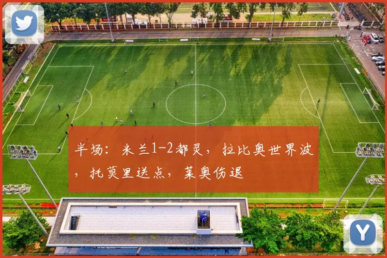 半场：米兰1-2都灵，拉比奥世界波，托莫里送点，莱奥伤退