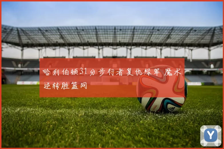 哈利伯顿31分步行者复仇绿军 魔术逆转胜篮网