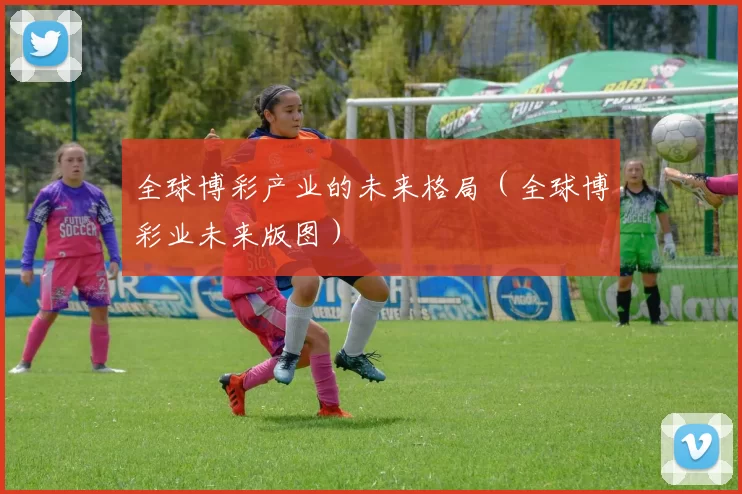 全球博彩产业的未来格局（全球博彩业未来版图）