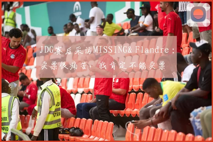 JDG赛后采访MISSING& Flandre ：卖票很痛苦，我肯定不能卖票