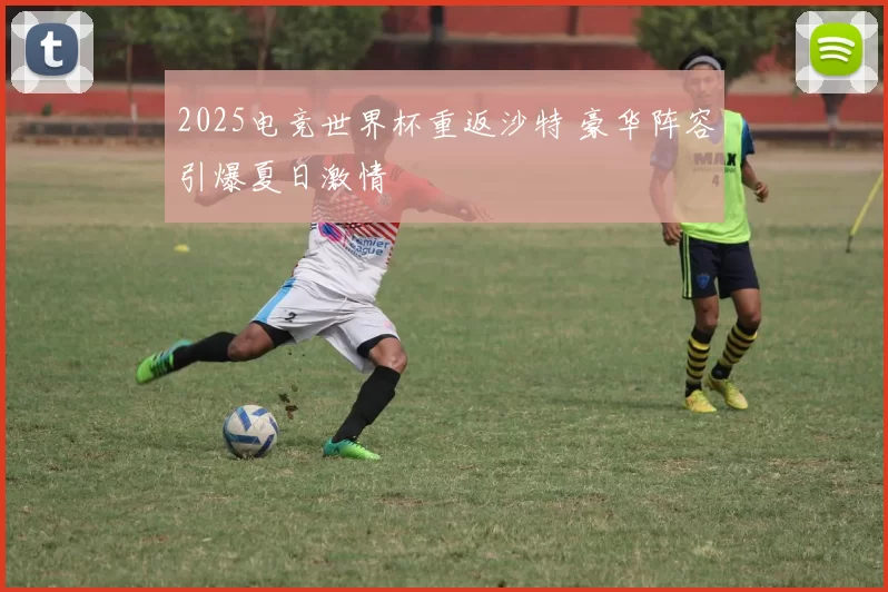 2025电竞世界杯重返沙特 豪华阵容引爆夏日激情