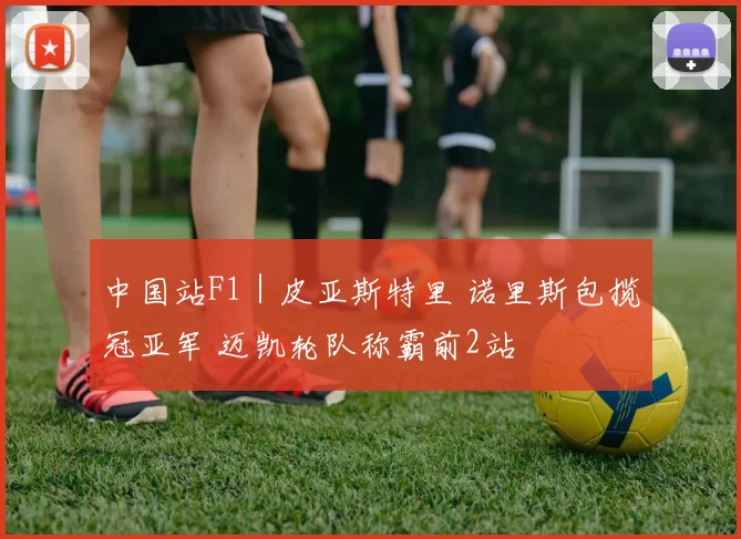 中国站F1｜皮亚斯特里 诺里斯包揽冠亚军 迈凯轮队称霸前2站