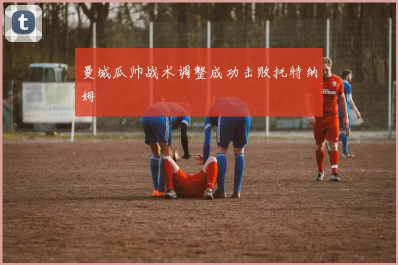曼城瓜帅战术调整成功击败托特纳姆