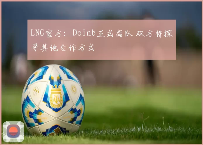 LNG官方：Doinb正式离队 双方将探寻其他合作方式