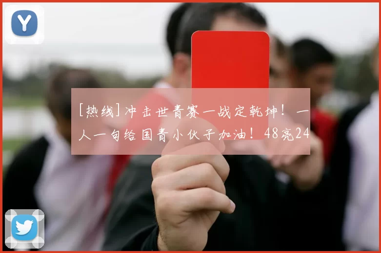[热线]冲击世青赛一战定乾坤！一人一句给国青小伙子加油！48亮243回复