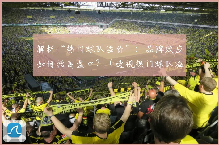 解析“热门球队溢价”：品牌效应如何抬高盘口？（透视热门球队溢价：品牌效应如何推高盘口？）