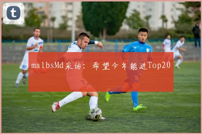 malbsMd采访：希望今年能进Top20