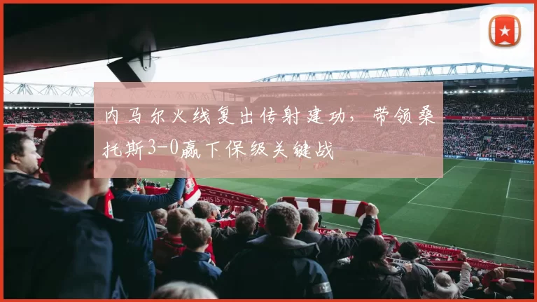 内马尔火线复出传射建功，带领桑托斯3-0赢下保级关键战