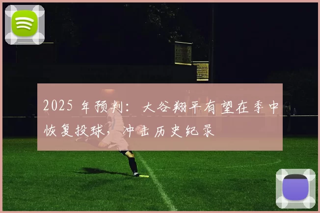 2025 年预判：大谷翔平有望在季中恢复投球，冲击历史纪录