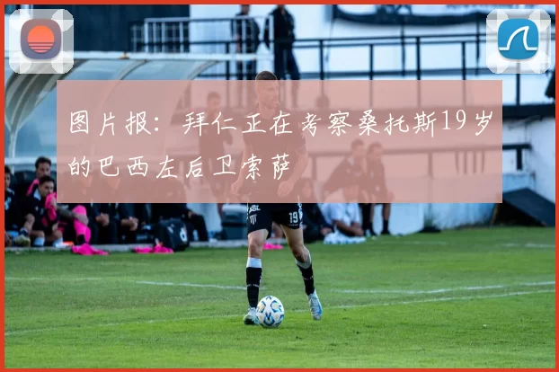 图片报：拜仁正在考察桑托斯19岁的巴西左后卫索萨