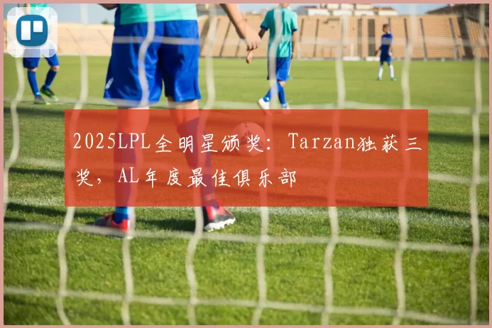 2025LPL全明星颁奖：Tarzan独获三奖，AL年度最佳俱乐部