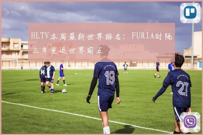 HLTV本周最新世界排名：FURIA时隔三年重返世界前五