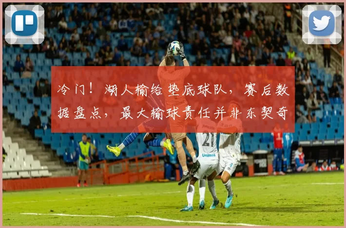 冷门！湖人输给垫底球队，赛后数据盘点，最大输球责任并非东契奇