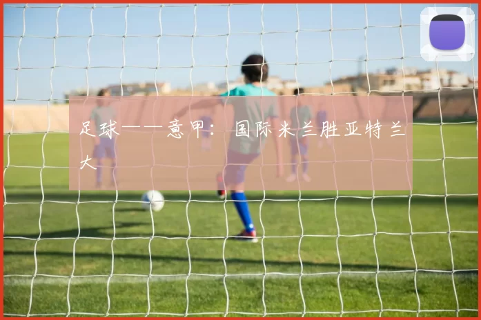 足球——意甲：国际米兰胜亚特兰大