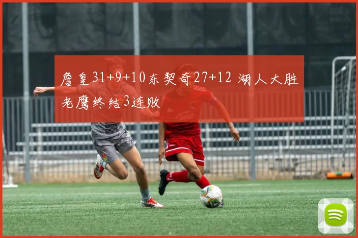 詹皇31+9+10东契奇27+12 湖人大胜老鹰终结3连败