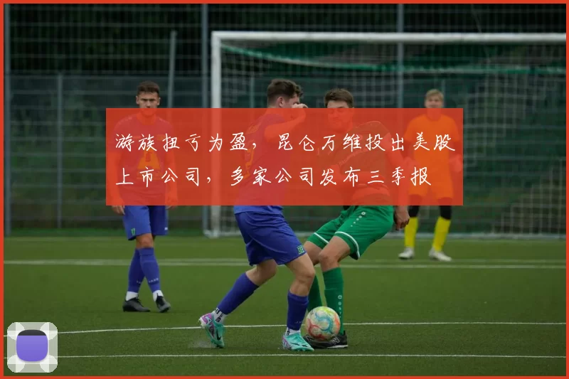 游族扭亏为盈，昆仑万维投出美股上市公司，多家公司发布三季报