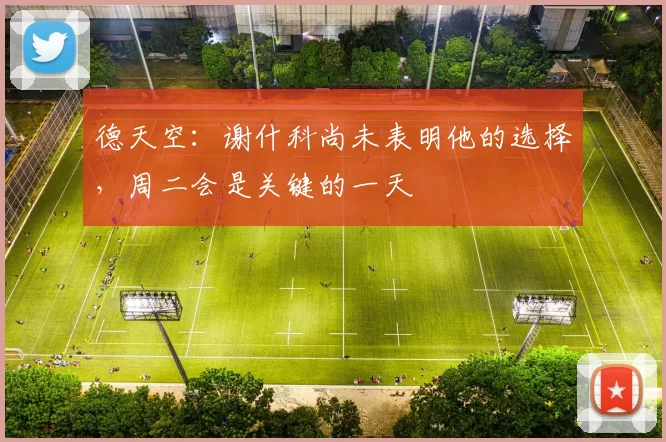 德天空：谢什科尚未表明他的选择，周二会是关键的一天