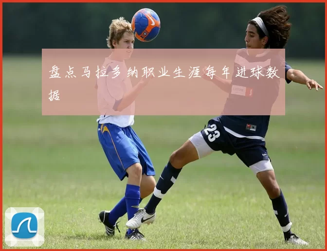 盘点马拉多纳职业生涯每年进球数据