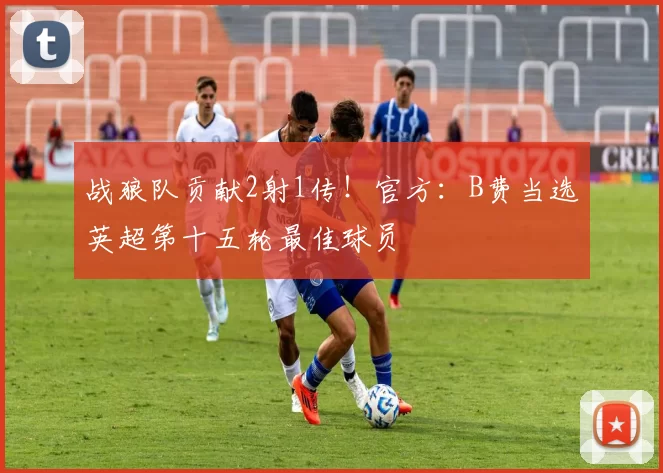 战狼队贡献2射1传！官方：B费当选英超第十五轮最佳球员