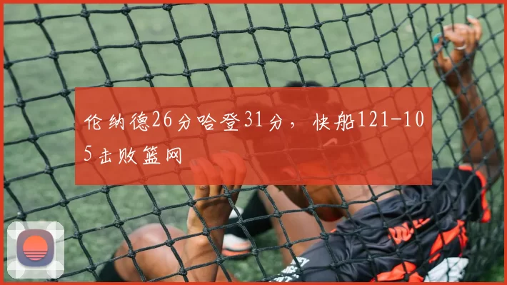 伦纳德26分哈登31分，快船121-105击败篮网