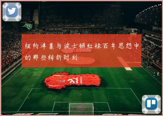 纽约洋基与波士顿红袜百年恩怨中的那些转折时刻