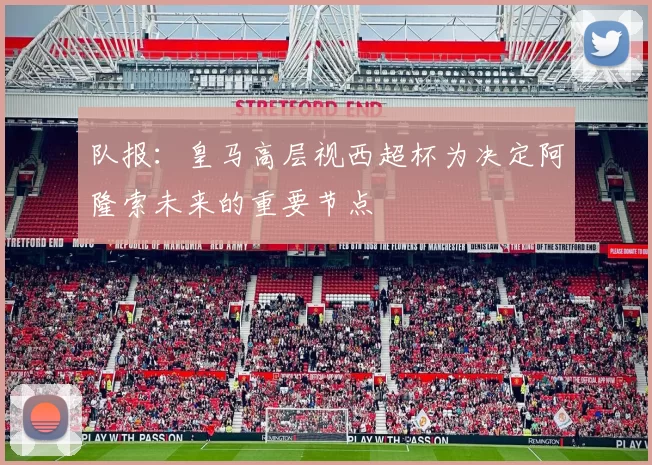 队报：皇马高层视西超杯为决定阿隆索未来的重要节点