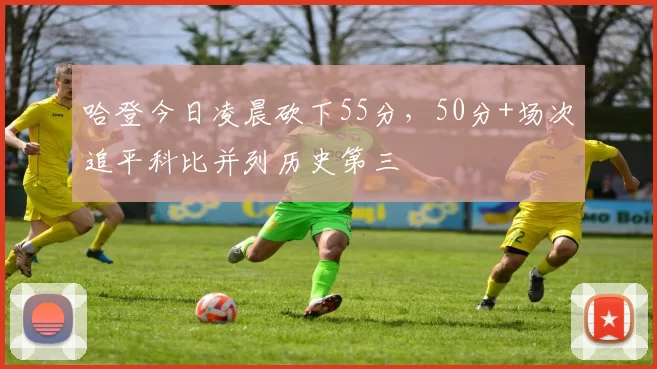 哈登今日凌晨砍下55分，50分+场次追平科比并列历史第三