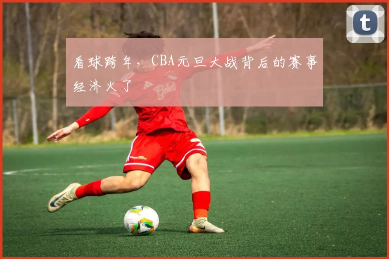 看球跨年，CBA元旦大战背后的赛事经济火了