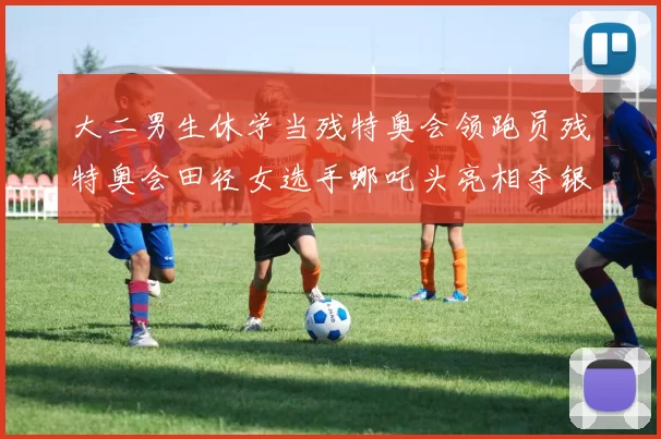 大二男生休学当残特奥会领跑员残特奥会田径女选手哪吒头亮相夺银