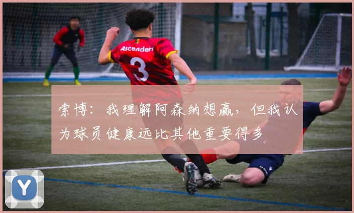 索博：我理解阿森纳想赢，但我认为球员健康远比其他重要得多