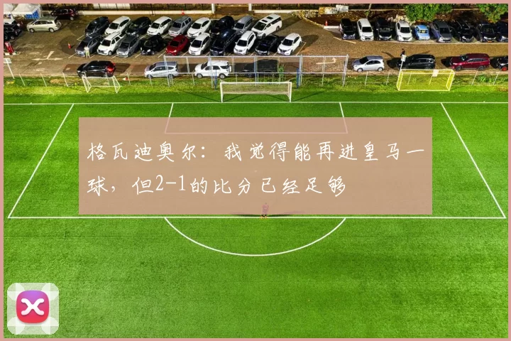 格瓦迪奥尔：我觉得能再进皇马一球，但2-1的比分已经足够