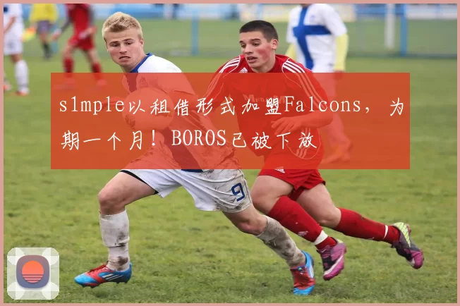 s1mple以租借形式加盟Falcons，为期一个月！BOROS已被下放