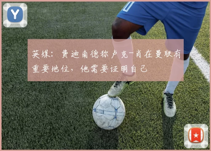 英媒：费迪南德称卢克-肖在曼联有重要地位，他需要证明自己