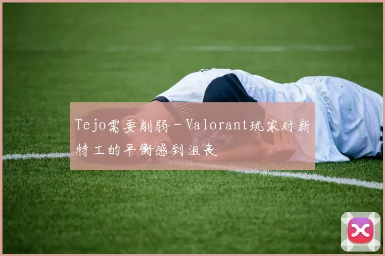 Tejo需要削弱 - Valorant玩家对新特工的平衡感到沮丧