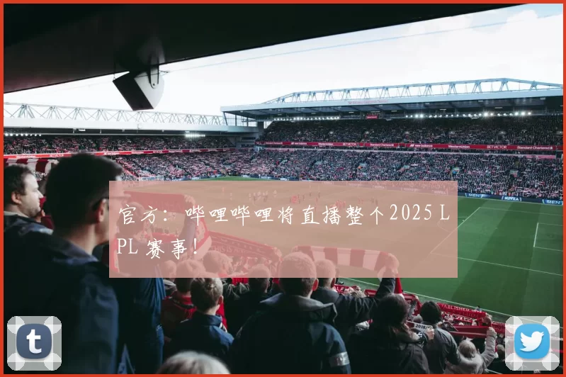 官方：哔哩哔哩将直播整个2025 LPL 赛事！