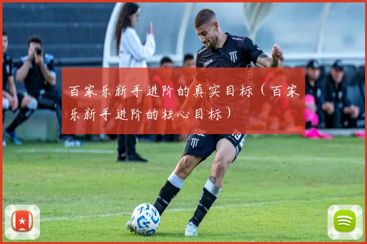 百家乐新手进阶的真实目标（百家乐新手进阶的核心目标）