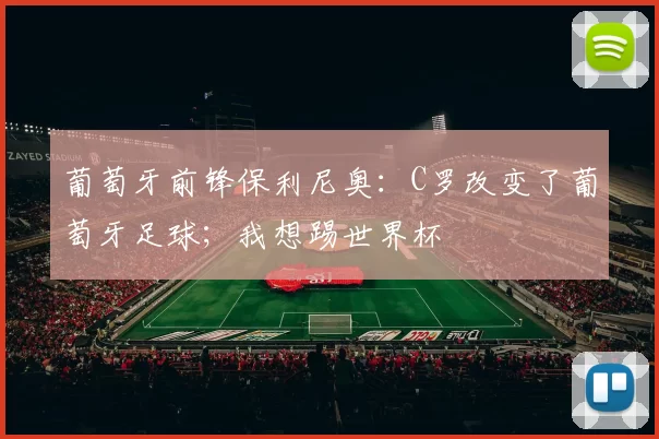 葡萄牙前锋保利尼奥：C罗改变了葡萄牙足球；我想踢世界杯